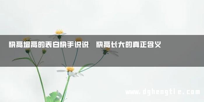 快高增高的表白快手说说 快高长大的真正含义